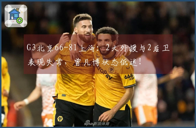 G3北京66-81上海：2大外援与2后卫表现失常，曾凡博状态低迷！