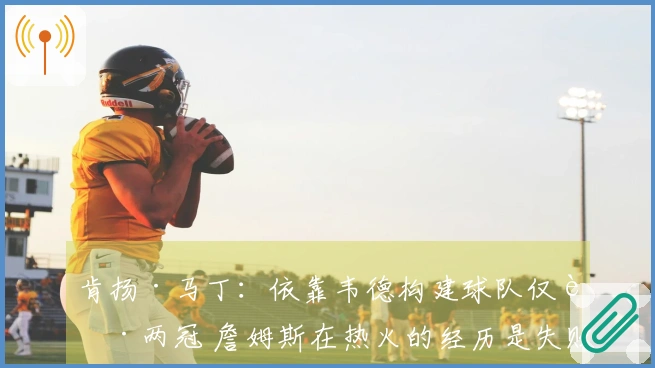 肯扬·马丁：依靠韦德构建球队仅获两冠 詹姆斯在热火的经历是失败的