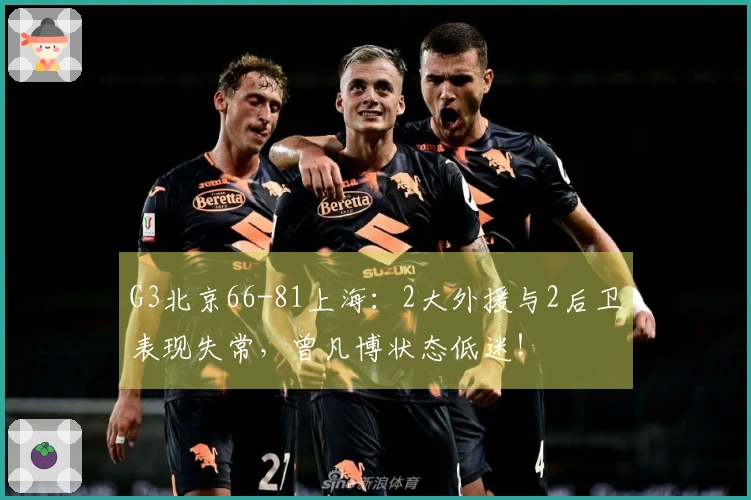 G3北京66-81上海：2大外援与2后卫表现失常，曾凡博状态低迷！