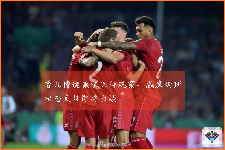 曾凡博健康状况待观察，威廉姆斯状态良好即将出战