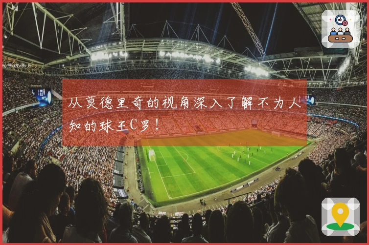 从莫德里奇的视角深入了解不为人知的球王C罗！