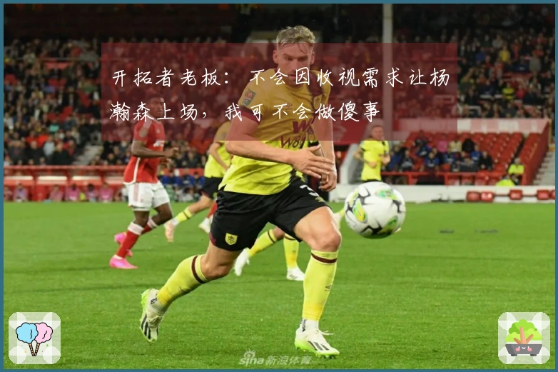 开拓者老板：不会因收视需求让杨瀚森上场，我可不会做傻事