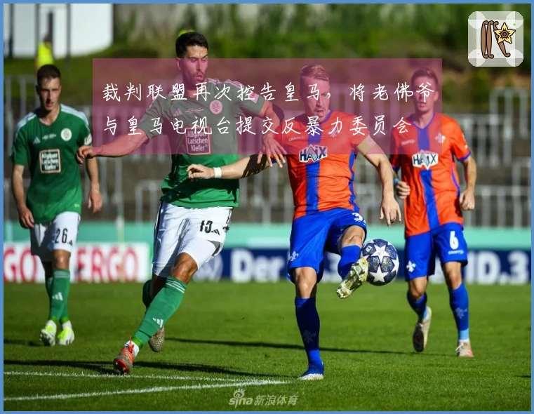 裁判联盟再次控告皇马，将老佛爷与皇马电视台提交反暴力委员会